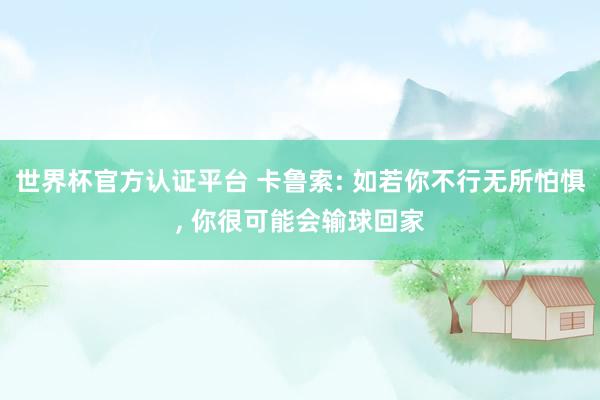 世界杯官方認(rèn)證平臺(tái) 卡魯索: 如若你不行無所怕懼, 你很可能會(huì)輸球回家
