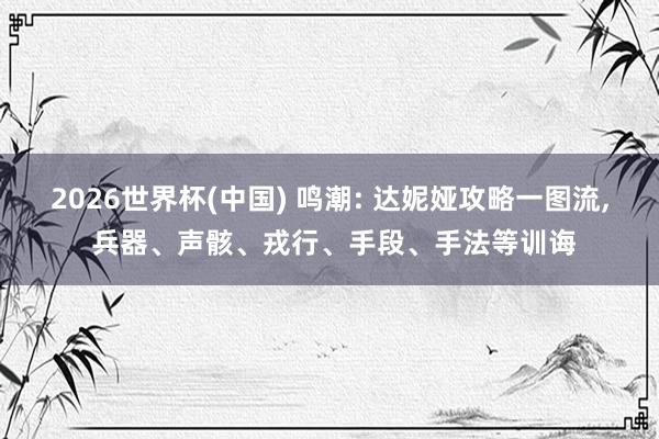 2026世界杯(中國) 鳴潮: 達(dá)妮婭攻略一圖流, 兵器、聲骸、戎行、手段、手法等訓(xùn)誨