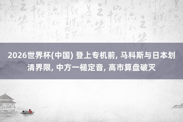 2026世界杯(中國) 登上專機前， 馬科斯與日本劃清界限， 中方一槌定音， 高市算盤破滅