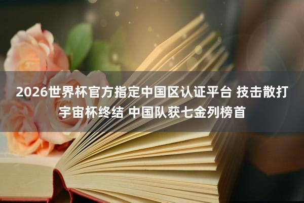 2026世界杯官方指定中國區認證平臺 技擊散打宇宙杯終結 中國隊獲七金列榜首