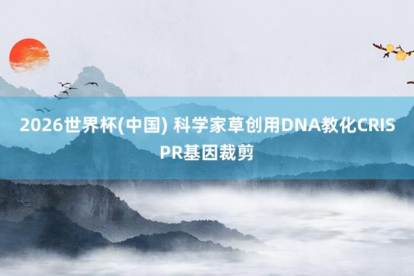 2026世界杯(中國) 科學(xué)家草創(chuàng)用DNA教化CRISPR基因裁剪