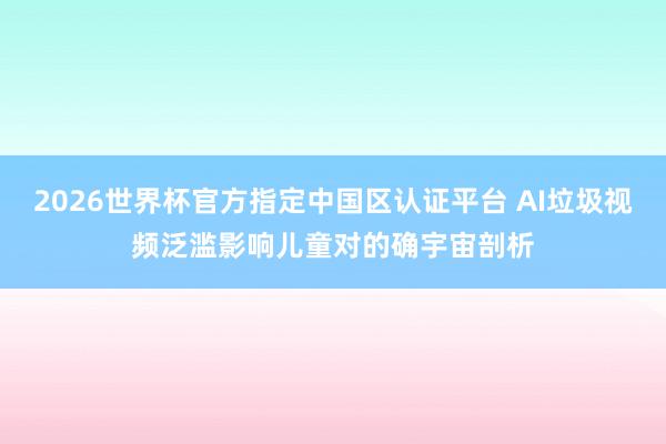 2026世界杯官方指定中國區(qū)認證平臺 AI垃圾視頻泛濫影響兒童對的確宇宙剖析