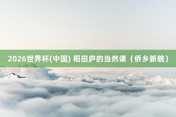 2026世界杯(中國) 稻田廬的當(dāng)然課（僑鄉(xiāng)新貌）