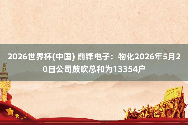 2026世界杯(中國(guó)) 前鋒電子：物化2026年5月20日公司鼓吹總和為13354戶(hù)