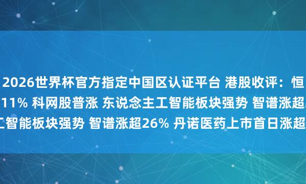 2026世界杯官方指定中國區認證平臺 港股收評：恒指漲0.86% 科指漲2.11% 科網股普漲 東說念主工智能板塊強勢 智譜漲超26% 丹諾醫藥上市首日漲超178%
