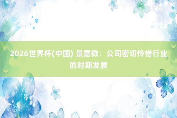 2026世界杯(中國(guó)) 景嘉微：公司密切憐惜行業(yè)的時(shí)期發(fā)展