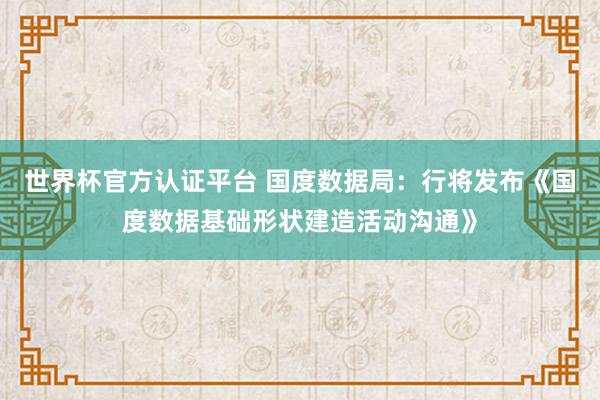 世界杯官方認證平臺 國度數(shù)據(jù)局：行將發(fā)布《國度數(shù)據(jù)基礎(chǔ)形狀建造活動溝通》