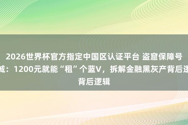 2026世界杯官方指定中國區認證平臺 盜窟保障號圍城：1200元就能“租”個藍V，拆解金融黑灰產背后邏輯
