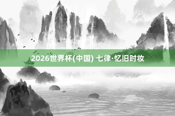2026世界杯(中國) 七律·憶舊時妝