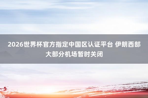 2026世界杯官方指定中國區(qū)認證平臺 伊朗西部大部分機場暫時關閉