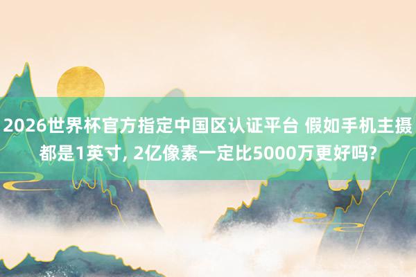 2026世界杯官方指定中國區認證平臺 假如手機主攝都是1英寸, 2億像素一定比5000萬更好嗎?
