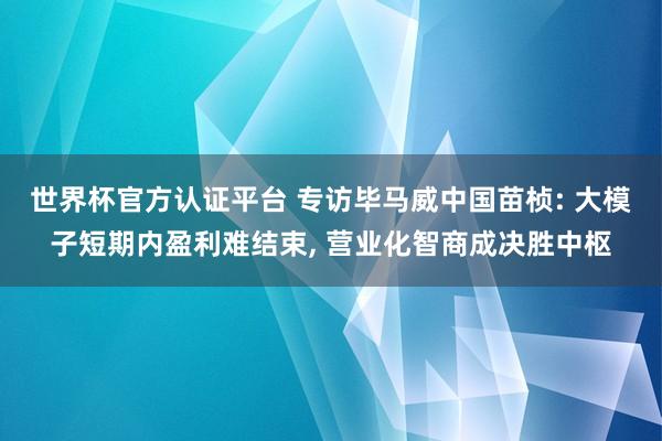 世界杯官方認證平臺 專訪畢馬威中國苗楨: 大模子短期內(nèi)盈利難結(jié)束, 營業(yè)化智商成決勝中樞