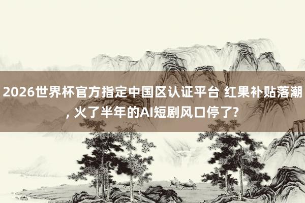 2026世界杯官方指定中國區認證平臺 紅果補貼落潮， 火了半年的AI短劇風口停了?
