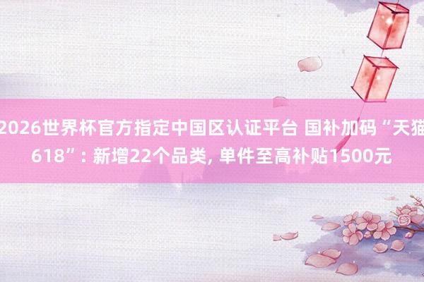 2026世界杯官方指定中國區認證平臺 國補加碼“天貓618”: 新增22個品類, 單件至高補貼1500元