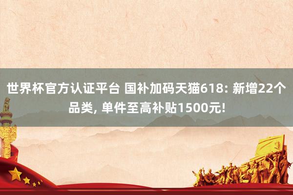 世界杯官方認(rèn)證平臺(tái) 國(guó)補(bǔ)加碼天貓618: 新增22個(gè)品類(lèi), 單件至高補(bǔ)貼1500元!
