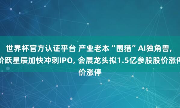 世界杯官方認證平臺 產業老本“圍獵”AI獨角獸， 階躍星辰加快沖刺IPO， 會展龍頭擬1.5億參股股價漲停