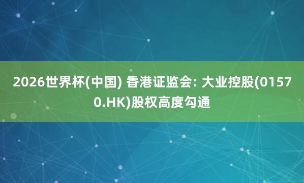 2026世界杯(中國(guó)) 香港證監(jiān)會(huì): 大業(yè)控股(01570.HK)股權(quán)高度勾通