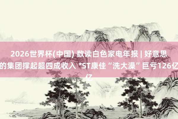 2026世界杯(中國(guó)) 數(shù)讀白色家電年報(bào) | 好意思的集團(tuán)撐起超四成收入 *ST康佳“洗大澡”巨虧126億
