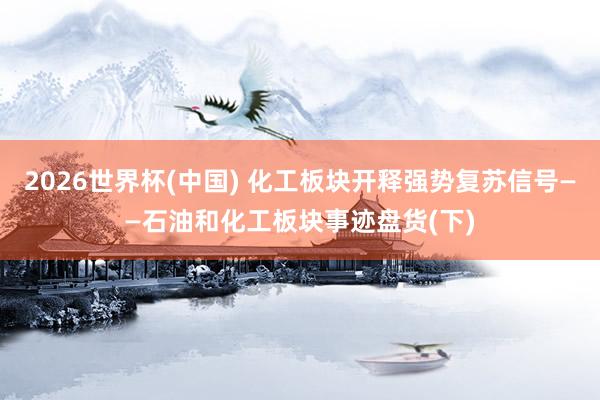 2026世界杯(中國(guó)) 化工板塊開(kāi)釋強(qiáng)勢(shì)復(fù)蘇信號(hào)——石油和化工板塊事跡盤(pán)貨(下)
