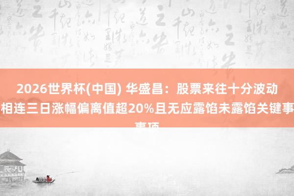 2026世界杯(中國) 華盛昌：股票來往十分波動，相連三日漲幅偏離值超20%且無應露餡未露餡關(guān)鍵事項