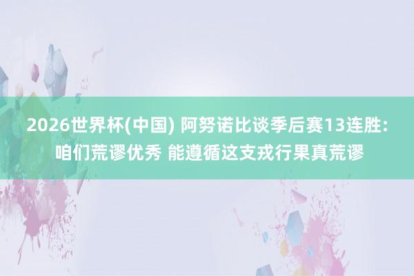 2026世界杯(中國(guó)) 阿努諾比談季后賽13連勝: 咱們荒謬優(yōu)秀 能遵循這支戎行果真荒謬