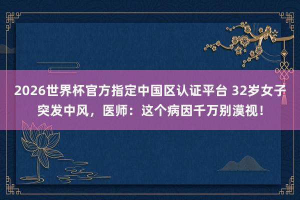 2026世界杯官方指定中國區認證平臺 32歲女子突發中風，醫師：這個病因千萬別漠視！