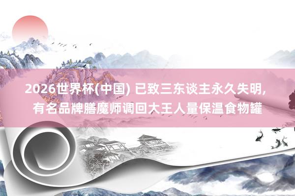 2026世界杯(中國(guó)) 已致三東談主永久失明, 有名品牌膳魔師調(diào)回大王人量保溫食物罐