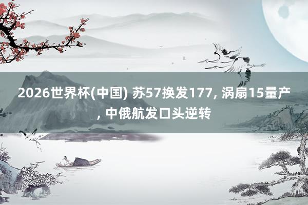 2026世界杯(中國) 蘇57換發177， 渦扇15量產， 中俄航發口頭逆轉