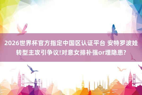 2026世界杯官方指定中國區認證平臺 安特羅波娃轉型主攻引爭