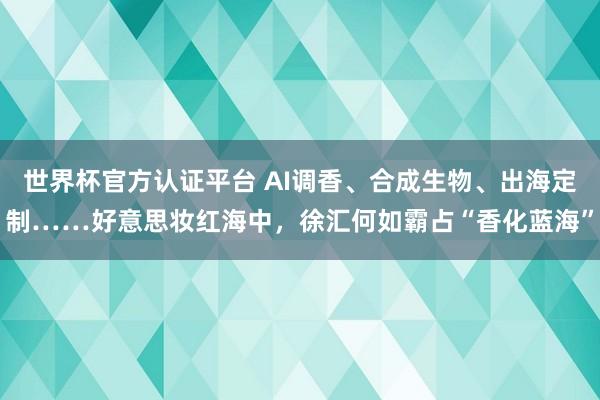 世界杯官方認證平臺 AI調(diào)香、合成生物、出海定制……好意思妝紅海中，徐匯何如霸占“香化藍海”