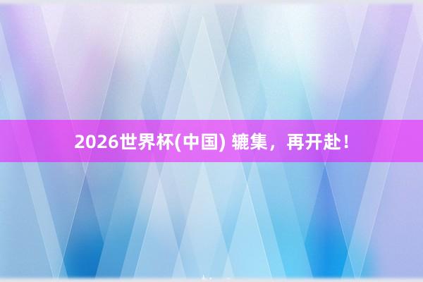 2026世界杯(中國) 轆集，再開赴！