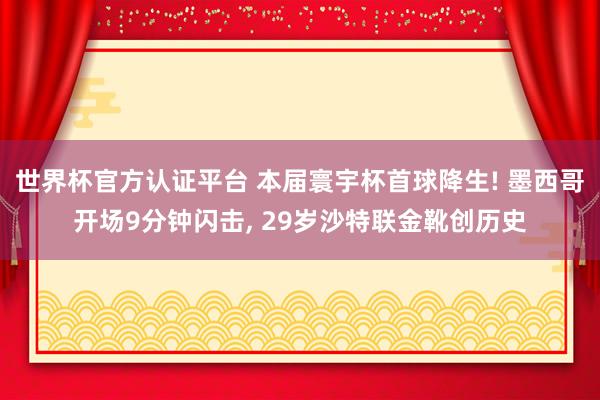世界杯官方認證平臺 本屆寰宇杯首球降生! 墨西哥開場9分鐘閃擊, 29歲沙特聯(lián)金靴創(chuàng)歷史