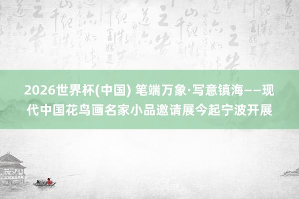 2026世界杯(中國) 筆端萬象·寫意鎮?！F代中國花鳥畫名家小品邀請展今起寧波開展