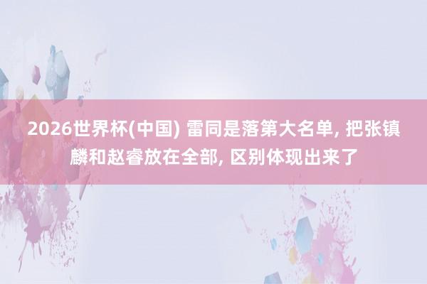 2026世界杯(中國) 雷同是落第大名單， 把張鎮(zhèn)麟和趙睿放在全部， 區(qū)別體現(xiàn)出來了