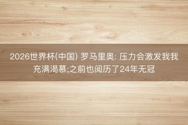 2026世界杯(中國(guó)) 羅馬里奧: 壓力會(huì)激發(fā)我我充滿渴慕;之前也閱歷了24年無(wú)冠