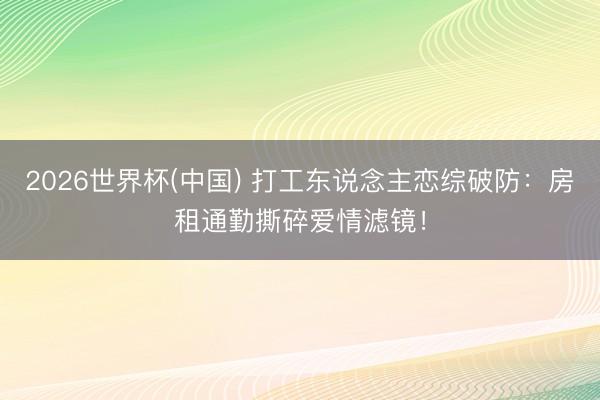 2026世界杯(中國) 打工東說念主戀綜破防：房租通勤撕碎愛情濾鏡！