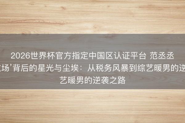 2026世界杯官方指定中國(guó)區(qū)認(rèn)證平臺(tái) 范丞丞‘貼臉救場(chǎng)’背后的星光與塵埃：從稅務(wù)風(fēng)暴到綜藝暖男的逆襲之路