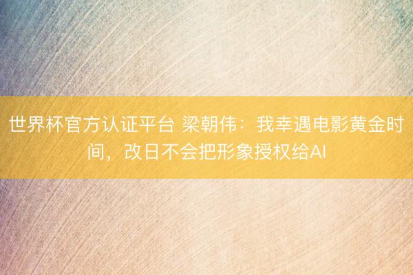 世界杯官方認(rèn)證平臺 梁朝偉：我幸遇電影黃金時間，改日不會把形象授權(quán)給AI