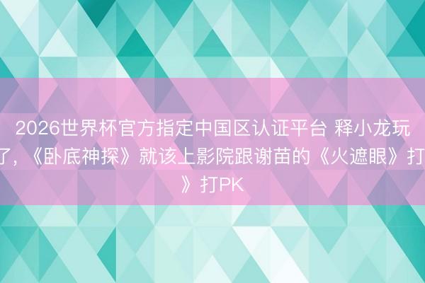 2026世界杯官方指定中國(guó)區(qū)認(rèn)證平臺(tái) 釋小龍玩忽了, 《臥底神探》就該上影院跟謝苗的《火遮眼》打PK