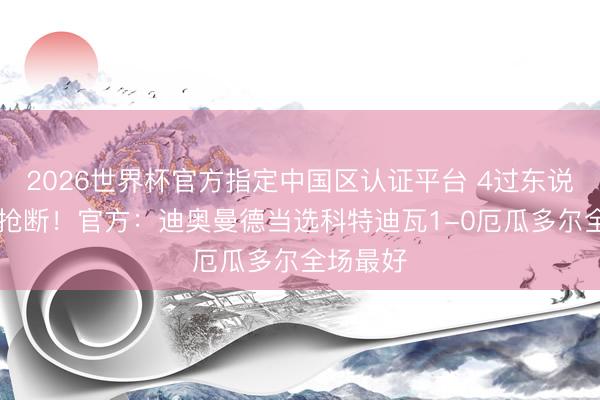 2026世界杯官方指定中國區認證平臺 4過東說念主+5搶斷！官方：迪奧曼德當選科特迪瓦1-0厄瓜多爾全場最好