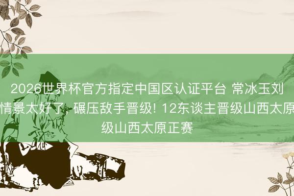 2026世界杯官方指定中國區認證平臺 常冰玉劉宏宇情景太好了, 碾壓敵手晉級! 12東談主晉級山西太原正賽