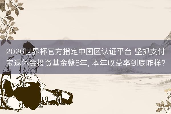 2026世界杯官方指定中國區(qū)認(rèn)證平臺 堅抓支付寶退休金投資基金整8年, 本年收益率到底咋樣?