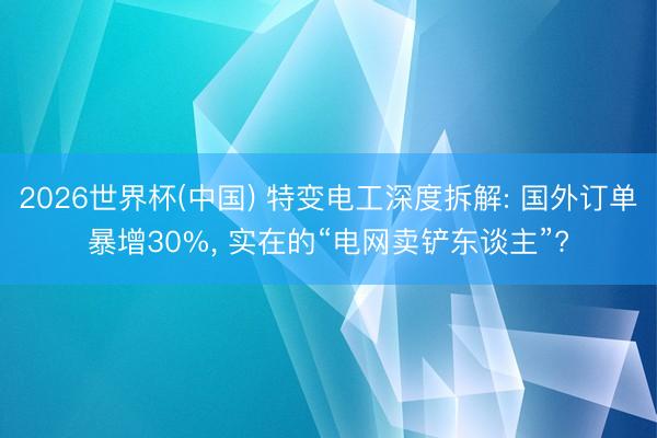 2026世界杯(中國) 特變電工深度拆解: 國外訂單暴增30%, 實在的“電網(wǎng)賣鏟東談主”?