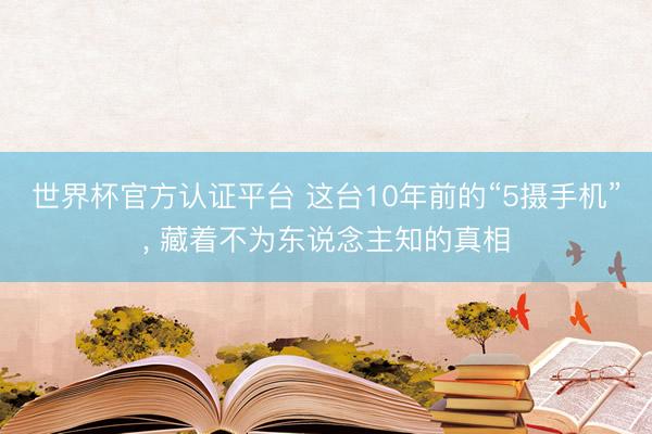 世界杯官方認證平臺 這臺10年前的“5攝手機”, 藏著不為東說念主知的真相