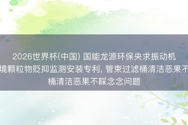 2026世界杯(中國) 國能龍源環(huán)保央求振動機(jī)構(gòu)及大氣環(huán)境顆粒物貶抑監(jiān)測安裝專利, 管束過濾桶清潔惡果不睬念念問題