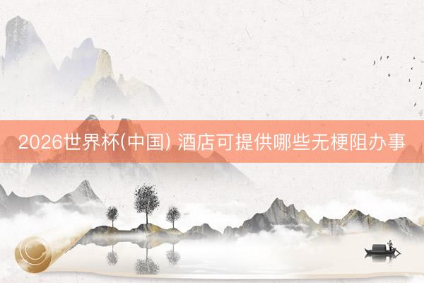 2026世界杯(中國(guó)) 酒店可提供哪些無(wú)梗阻辦事