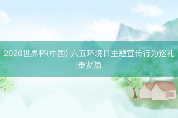 2026世界杯(中國) 六五環境日主題宣傳行為巡禮|奉賢篇