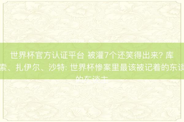 世界杯官方認(rèn)證平臺 被灌7個還笑得出來? 庫拉索、扎伊爾、沙特: 世界杯慘案里最該被記著的東談主