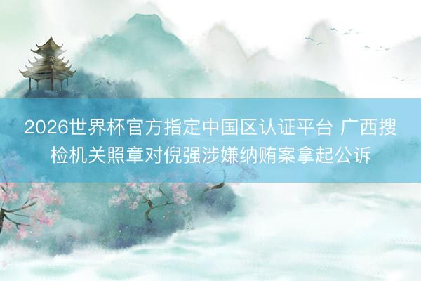 2026世界杯官方指定中國區(qū)認(rèn)證平臺 廣西搜檢機(jī)關(guān)照章對倪強涉嫌納賄案拿起公訴