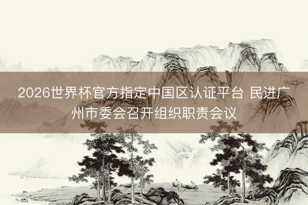 2026世界杯官方指定中國區(qū)認(rèn)證平臺 民進(jìn)廣州市委會召開組織職責(zé)會議